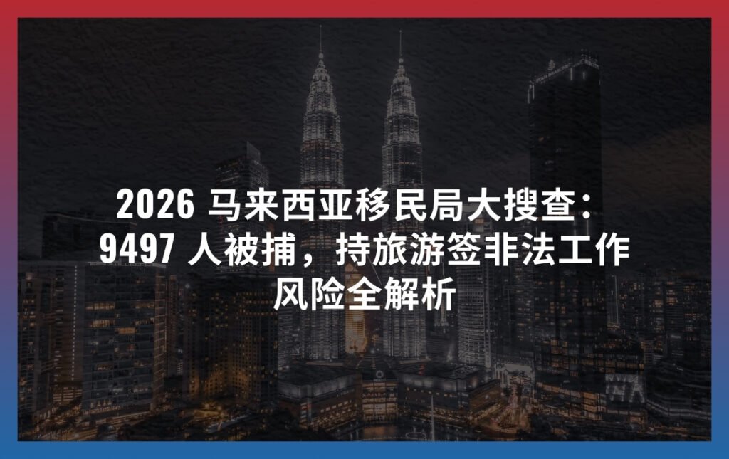 2026 马来西亚移民局大搜查：9497 人被捕，持旅游签非法工作风险全解析