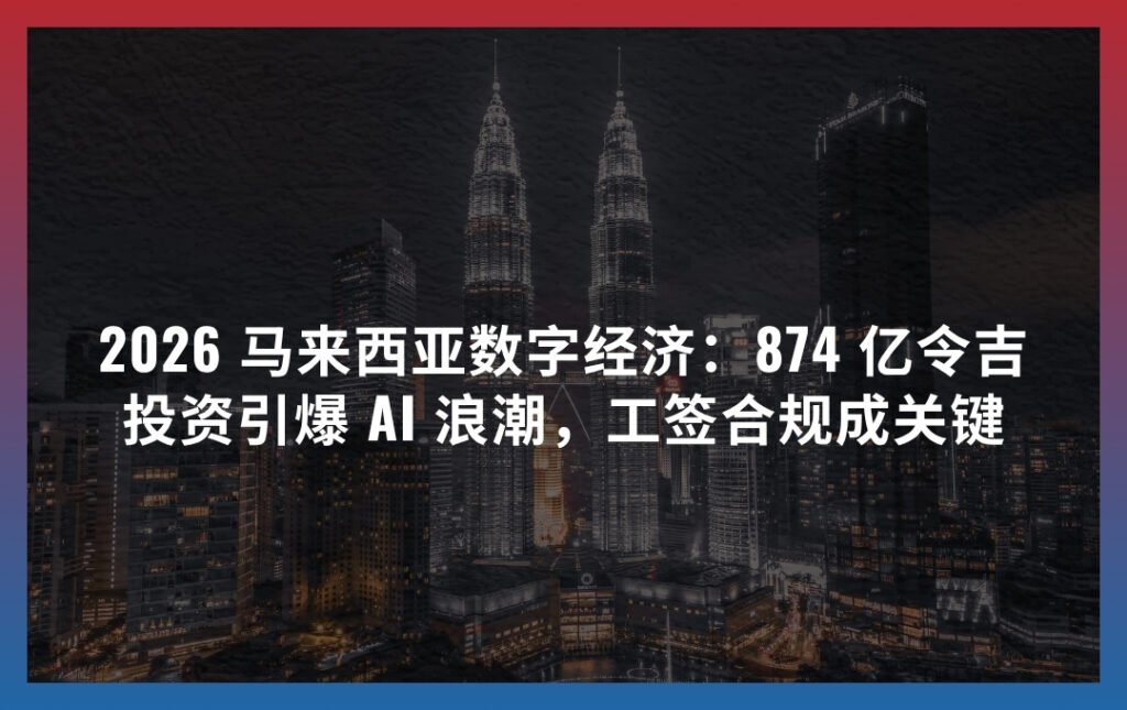 2026 马来西亚数字经济：874 亿令吉投资引爆 AI 浪潮，工签合规成关键