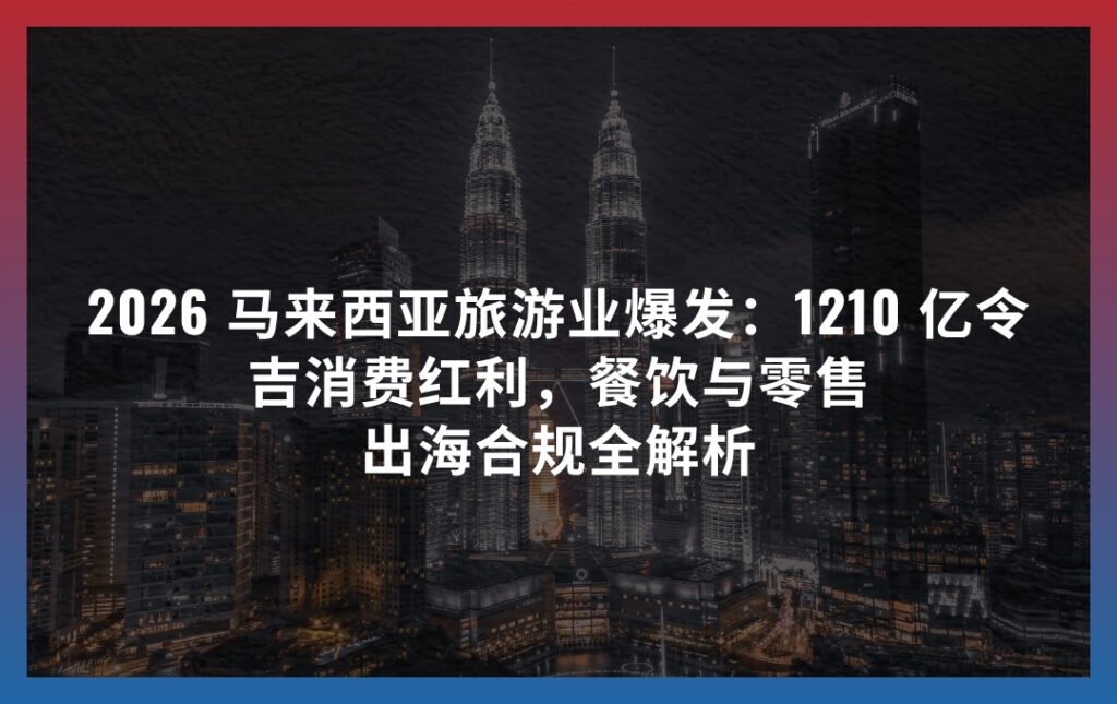 2026 马来西亚旅游业爆发：1210 亿令吉消费红利，餐饮与零售出海合规全解析