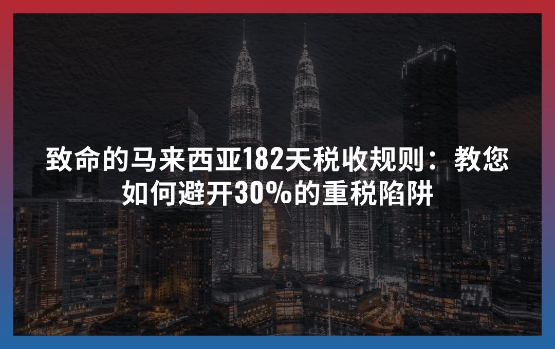 致命的马来西亚182天税收规则：教您如何避开30%的重税陷阱