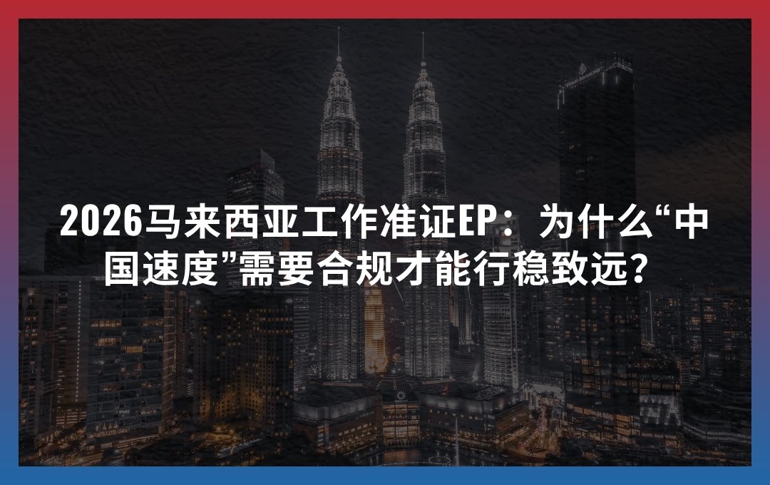 2026马来西亚工作准证EP：为什么“中国速度”需要合规才能行稳致远？