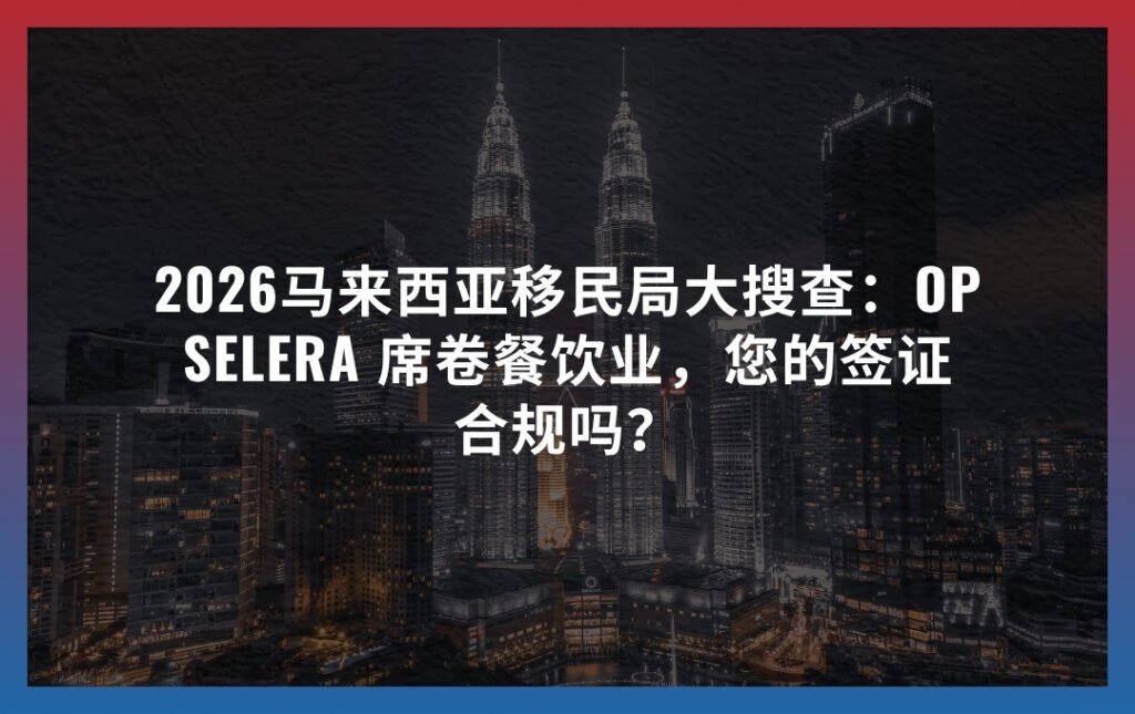 2026马来西亚移民局大搜查：Op Selera 席卷餐饮业，您的签证合规吗？