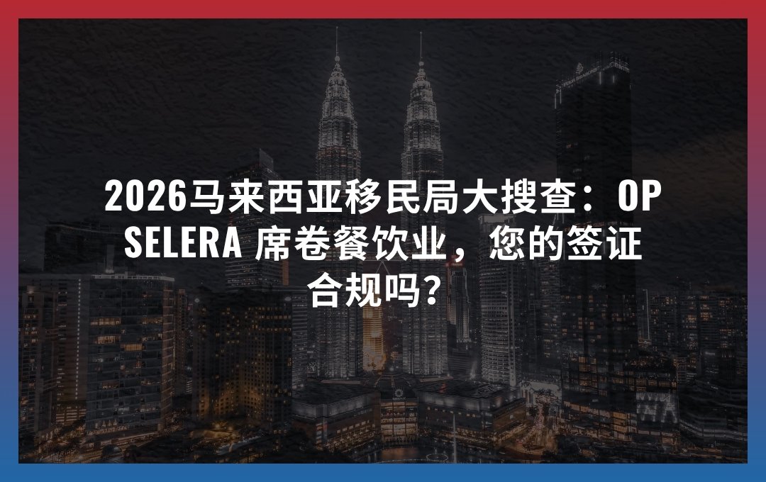 2026马来西亚移民局大搜查：Op Selera 席卷餐饮业，您的签证合规吗？