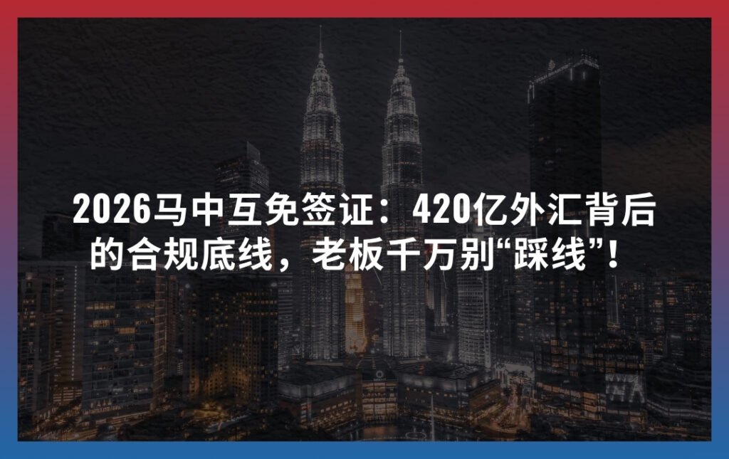 2026马中互免签证：420亿外汇背后的合规底线，老板千万别“踩线”！