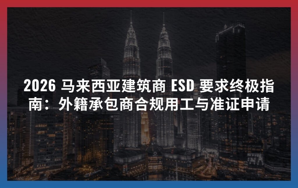 2026 马来西亚建筑商 ESD 要求终极指南：外籍承包商合规用工与准证申请
