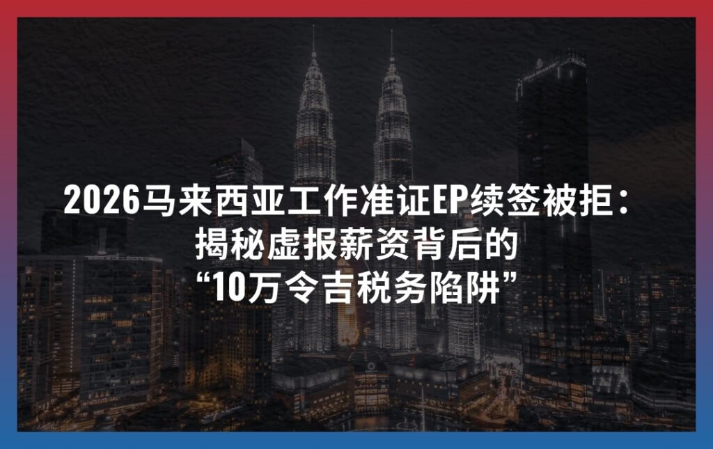 2026马来西亚工作准证EP续签被拒：揭秘虚报薪资背后的“10万令吉税务陷阱”