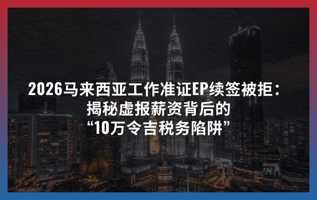 2026马来西亚工作准证EP续签被拒：揭秘虚报薪资背后的“10万令吉税务陷阱”