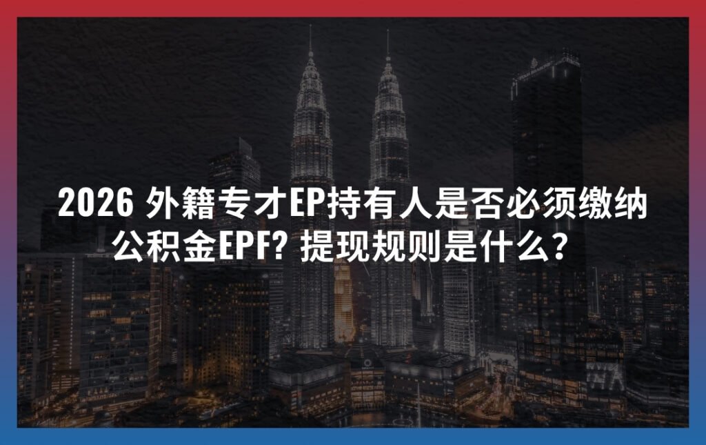 2026 外籍专才EP持有人公积金EPF是否必须缴纳? 提现规则是什么？