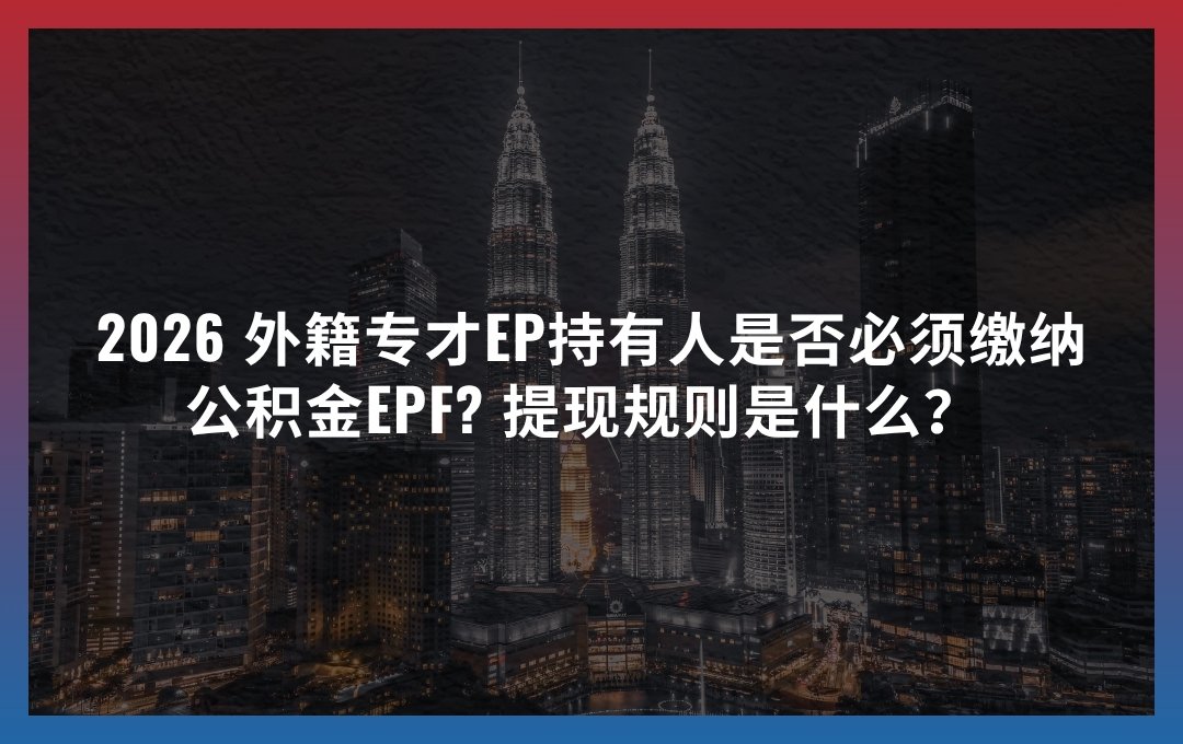 2026 外籍专才EP持有人公积金EPF是否必须缴纳? 提现规则是什么？