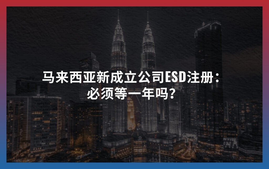 马来西亚新成立公司ESD注册：必须等一年吗？