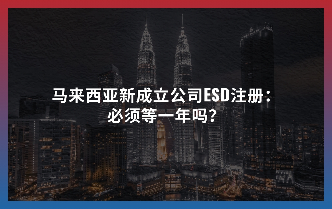 马来西亚新成立公司ESD注册：必须等一年吗？