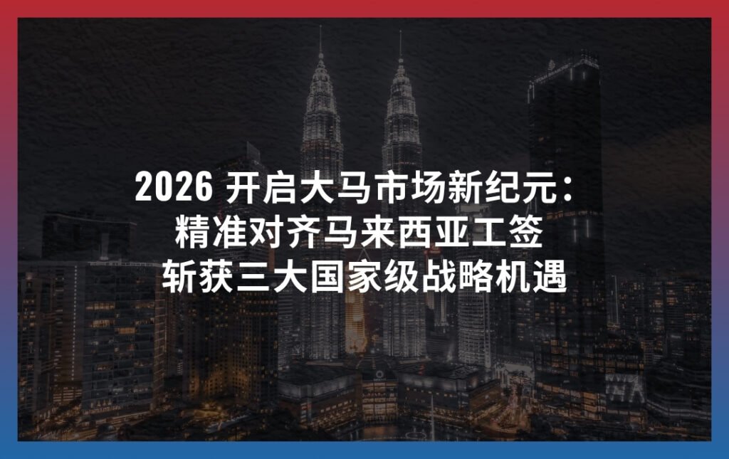 2026 开启大马市场新纪元：精准对齐马来西亚工签 斩获三大国家级战略机遇