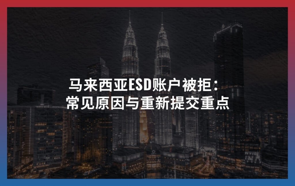 马来西亚ESD账户被拒：常见原因与重新提交重点