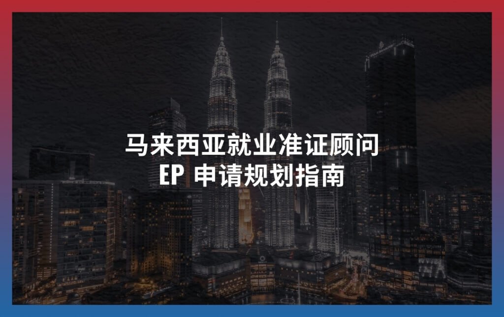 马来西亚就业准证顾问：EP 申请规划指南