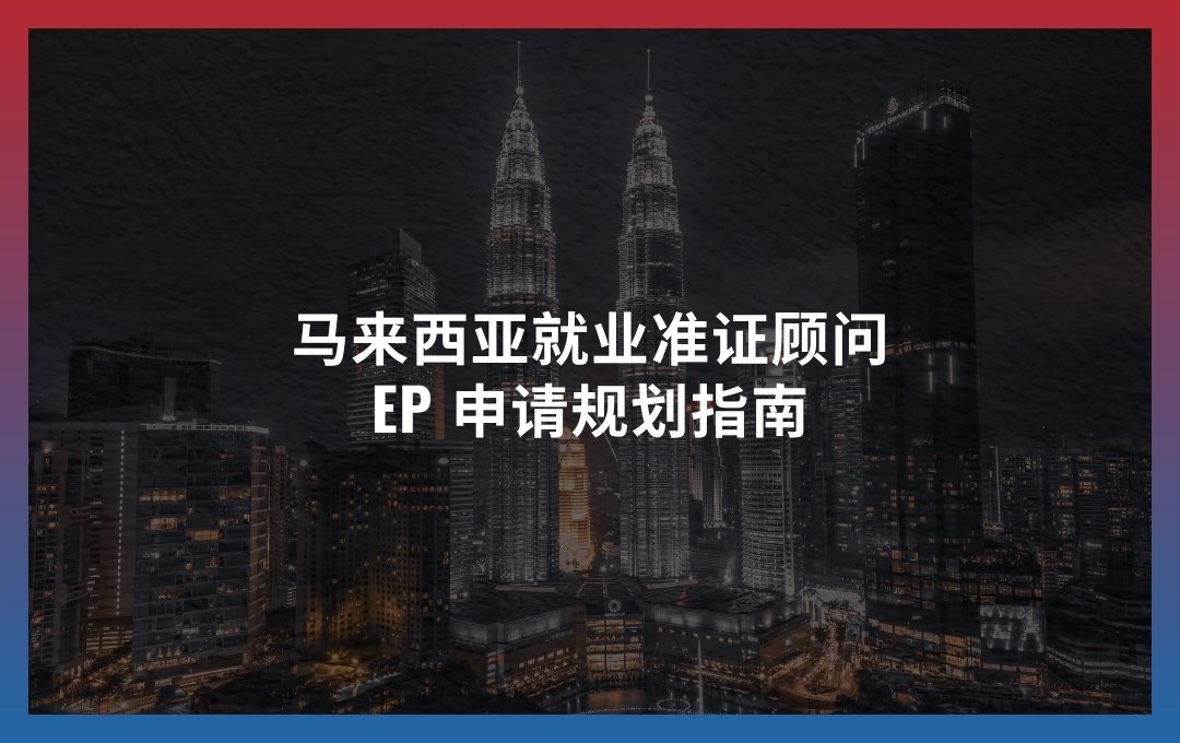 马来西亚就业准证顾问：EP 申请规划指南
