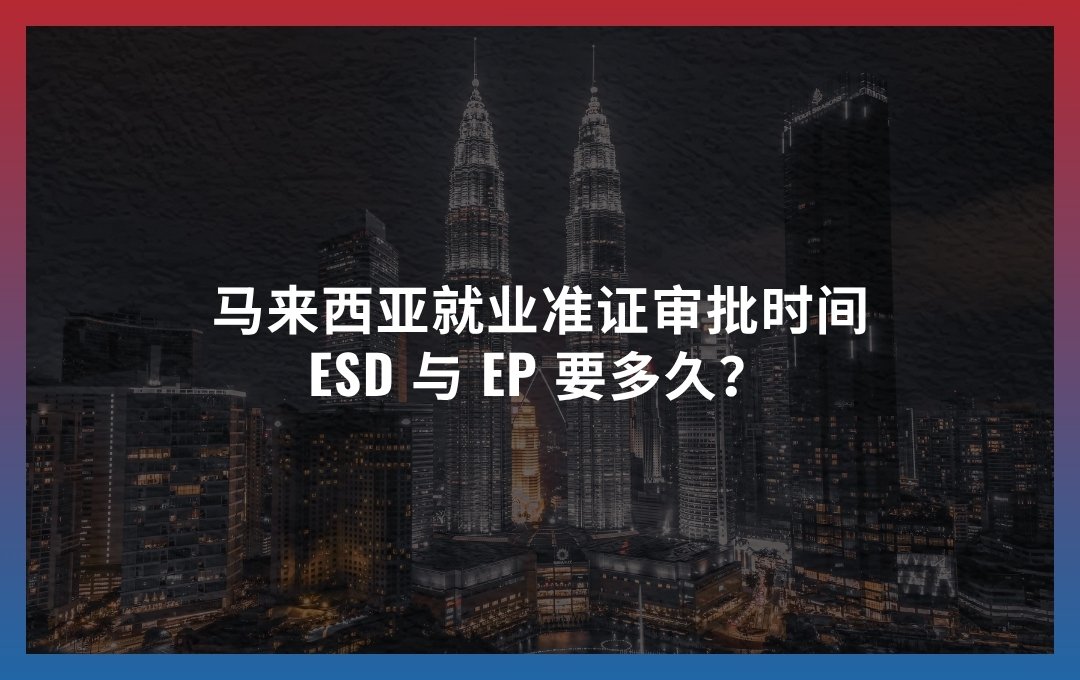 马来西亚就业准证审批时间 2026：ESD 与 EP 要多久？