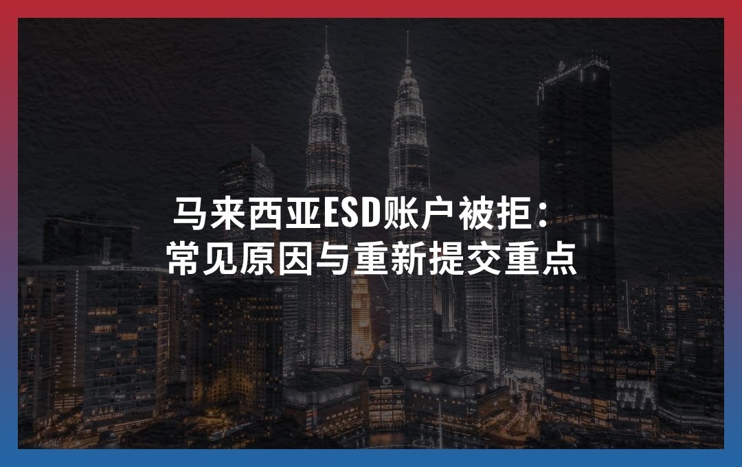 马来西亚ESD账户被拒：常见原因与重新提交重点