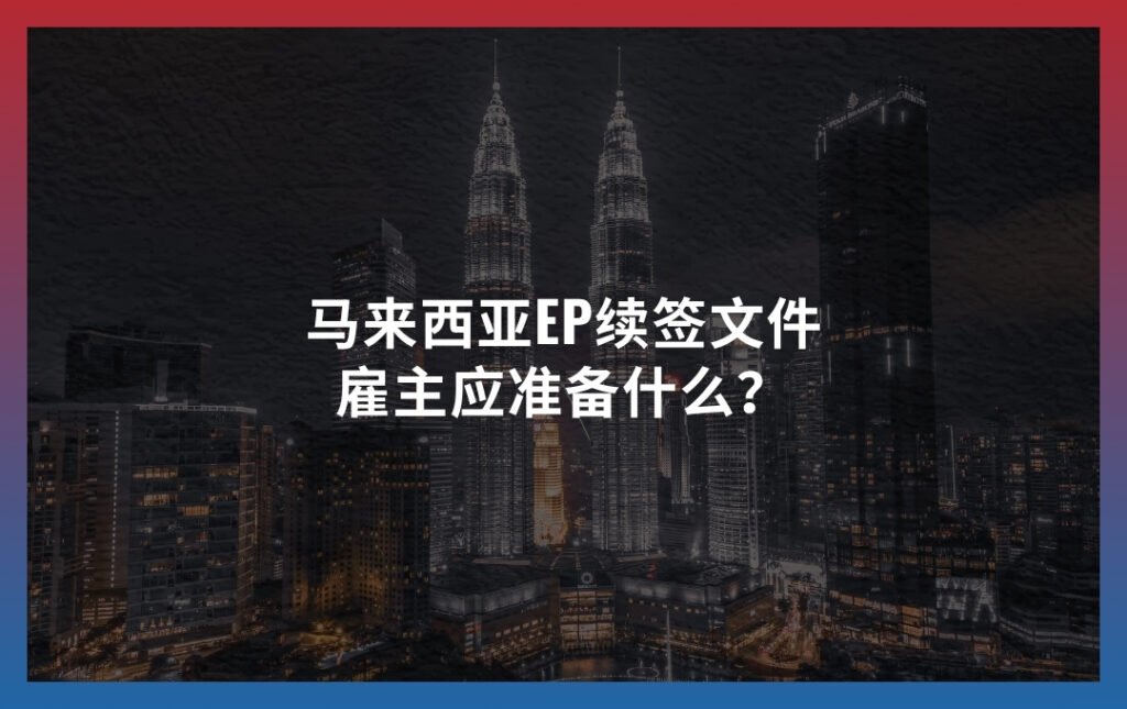 马来西亚EP续签文件：雇主应准备什么？