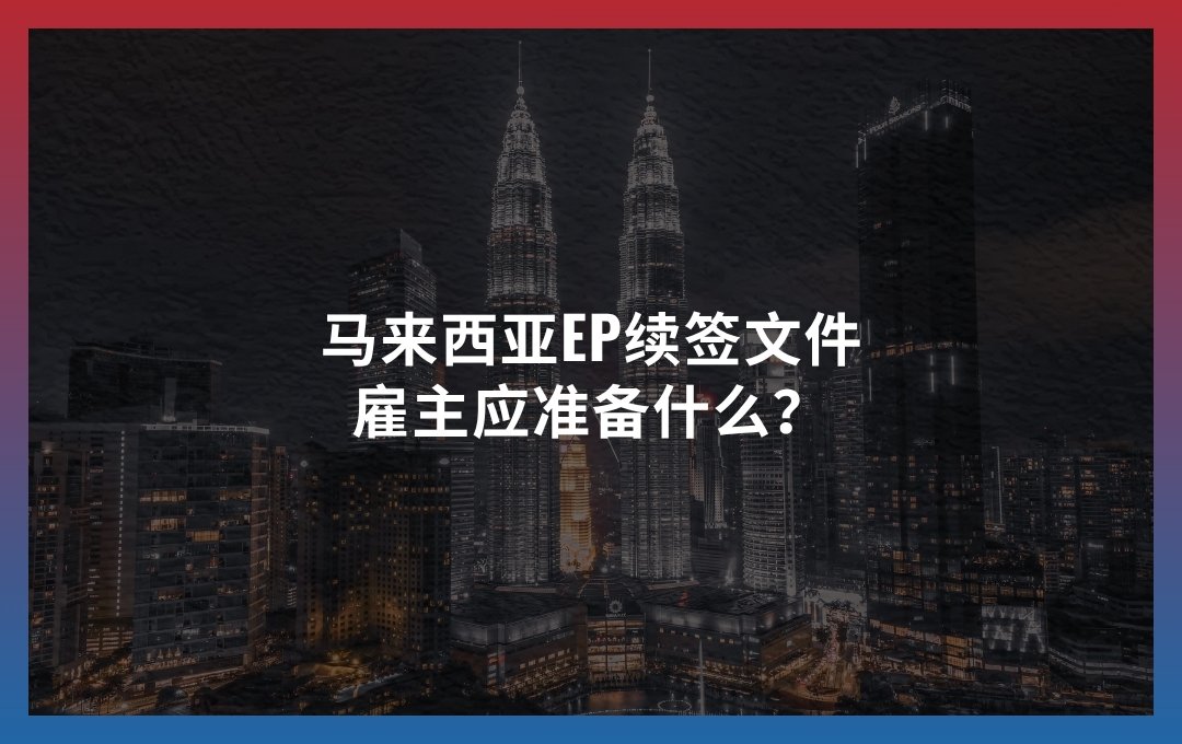 马来西亚EP续签文件：雇主应准备什么？