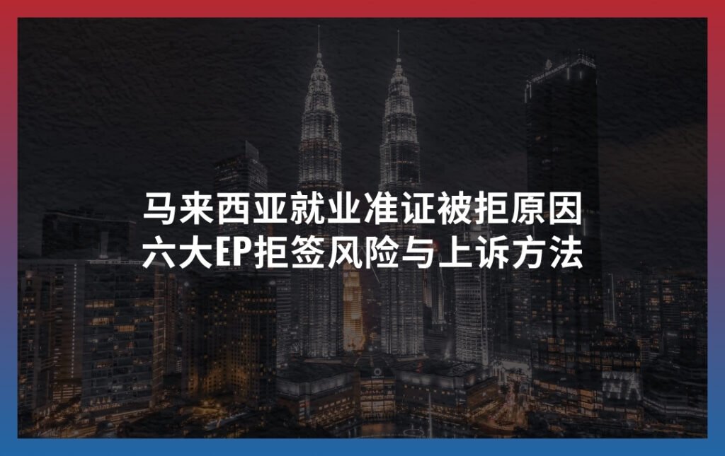 马来西亚就业准证被拒原因：六大EP拒签风险与上诉方法