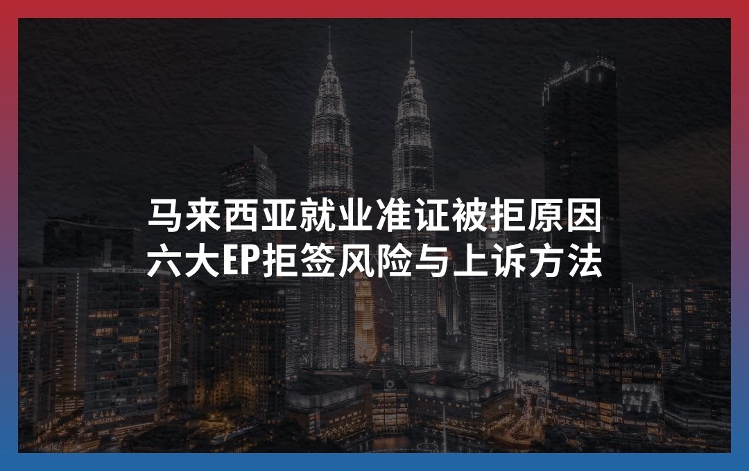 马来西亚就业准证被拒原因：六大EP拒签风险与上诉方法
