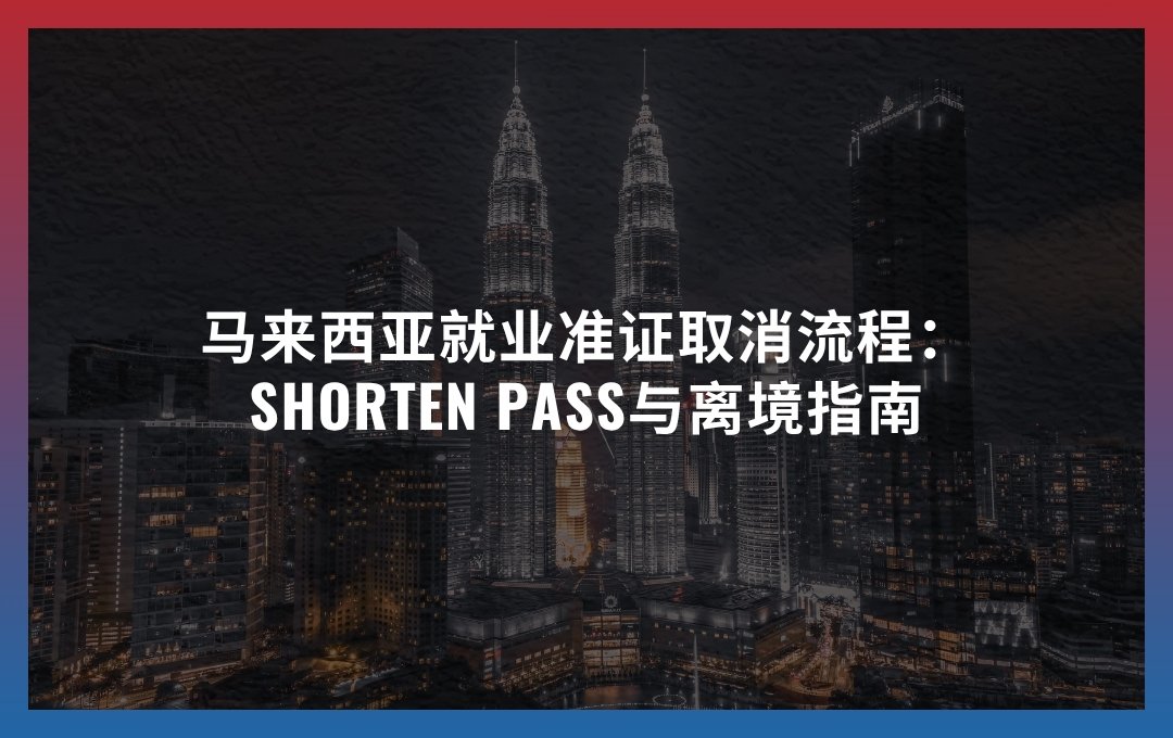 马来西亚就业准证取消流程 2026:Shorten Pass与离境指南