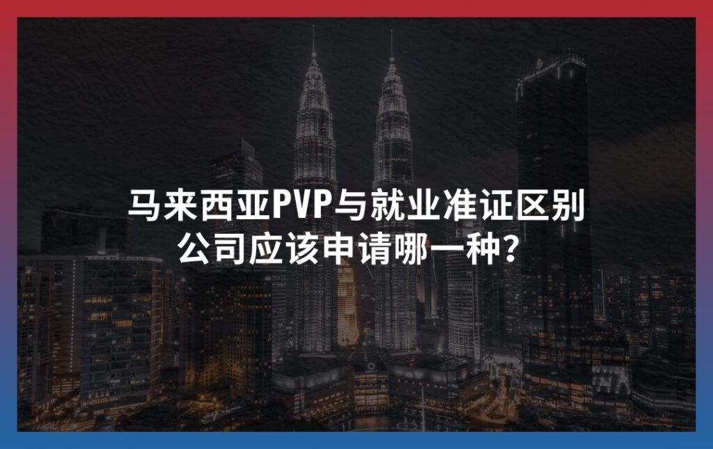 马来西亚PVP与就业准证区别：公司应该申请哪一种？