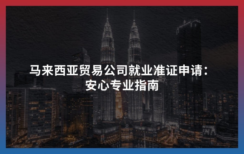 马来西亚贸易公司就业准证申请：安心专业指南