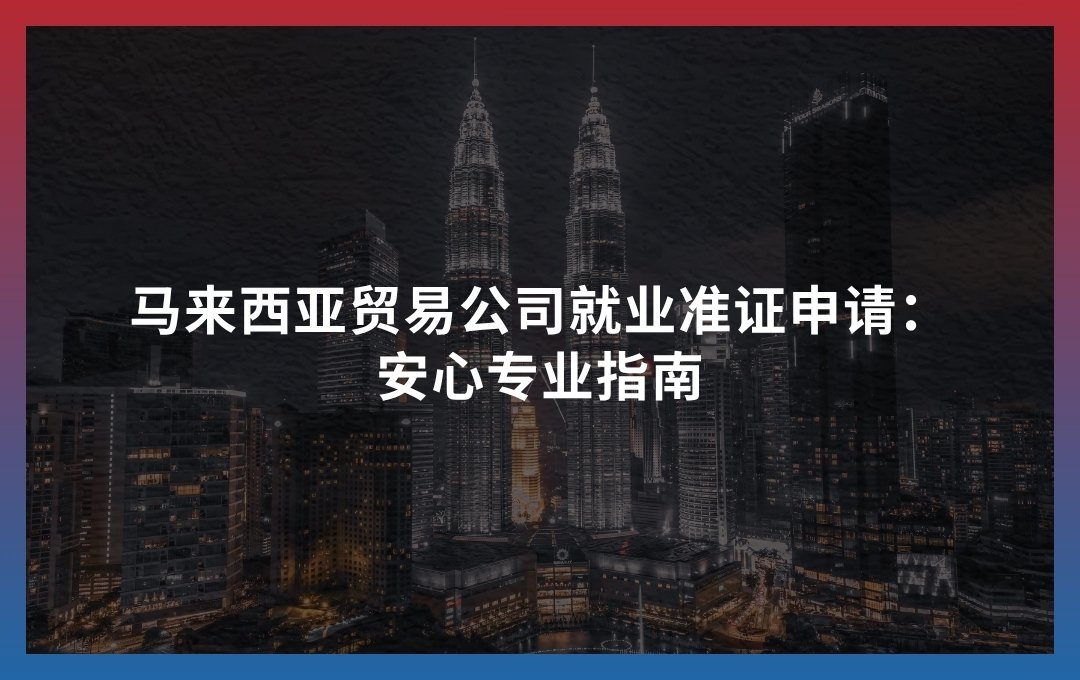 马来西亚贸易公司就业准证申请：安心专业指南