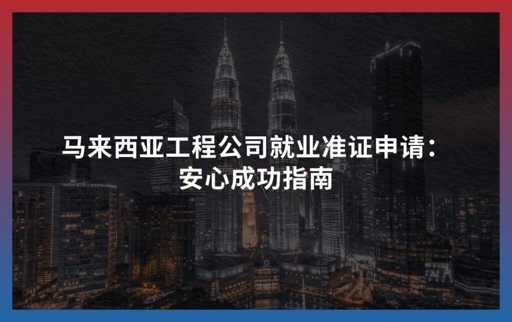 马来西亚工程公司就业准证申请：安心成功指南