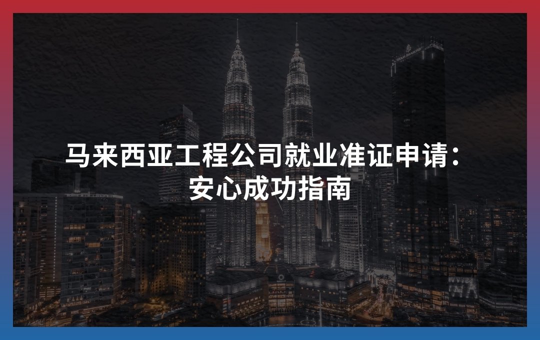 马来西亚工程公司就业准证申请：安心成功指南