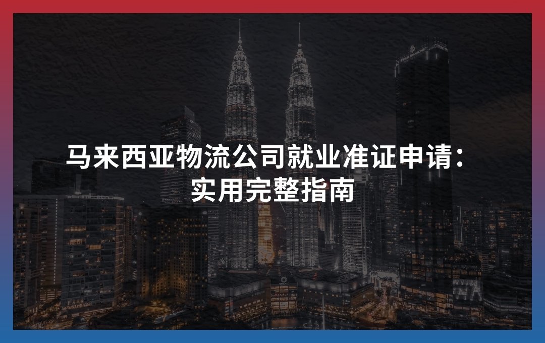 马来西亚物流公司就业准证申请：实用完整指南
