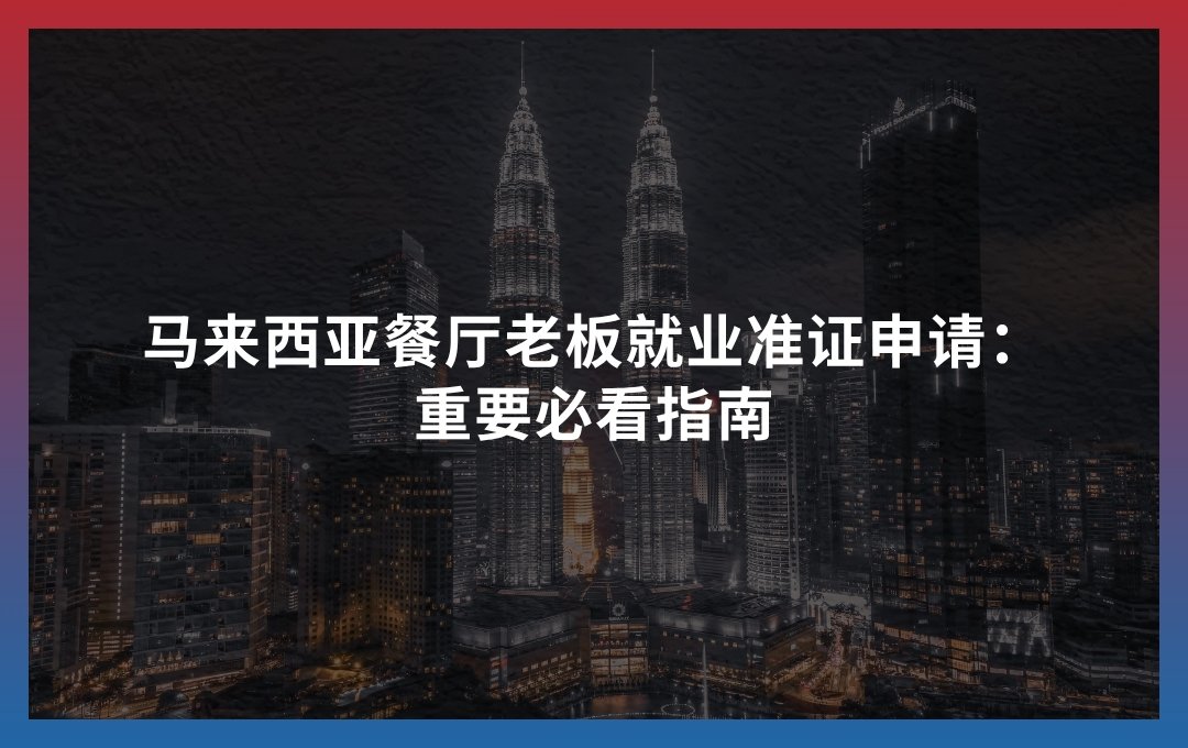 马来西亚餐厅老板就业准证申请:重要必看指南
